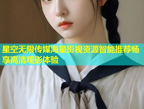 星空无限传媒海量影视资源智能推荐畅享高清观影体验