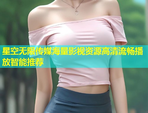 星空无限传媒海量影视资源高清流畅播放智能推荐