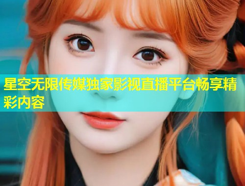 星空无限传媒独家影视直播平台畅享精彩内容