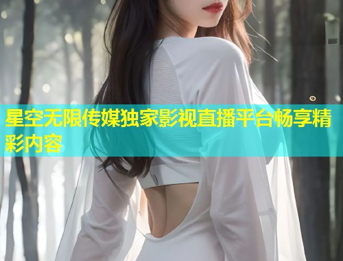 星空无限传媒独家影视直播平台畅享精彩内容