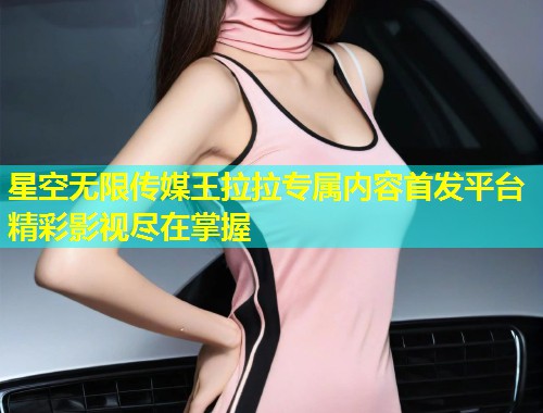 星空无限传媒王拉拉专属内容首发平台精彩影视尽在掌握