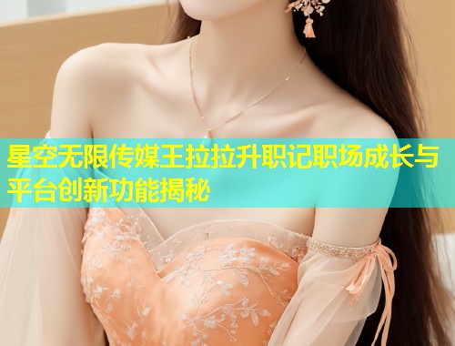 星空无限传媒王拉拉升职记职场成长与平台创新功能揭秘
