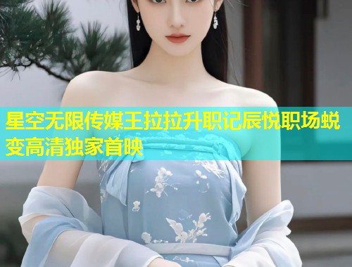 星空无限传媒王拉拉升职记辰悦职场蜕变高清独家首映