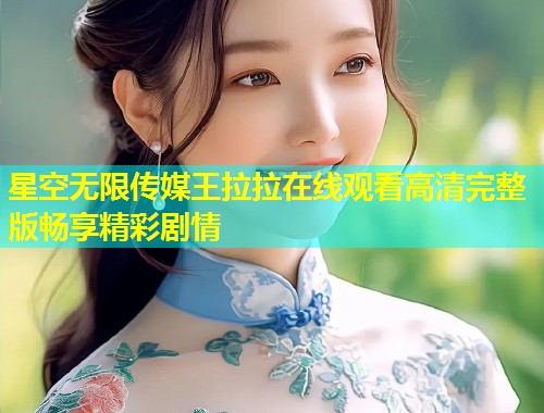 星空无限传媒王拉拉在线观看高清完整版畅享精彩剧情