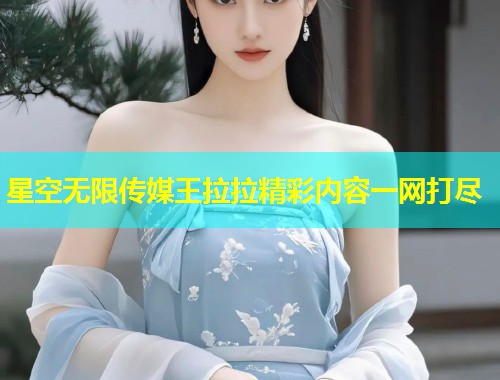星空无限传媒王拉拉精彩内容一网打尽