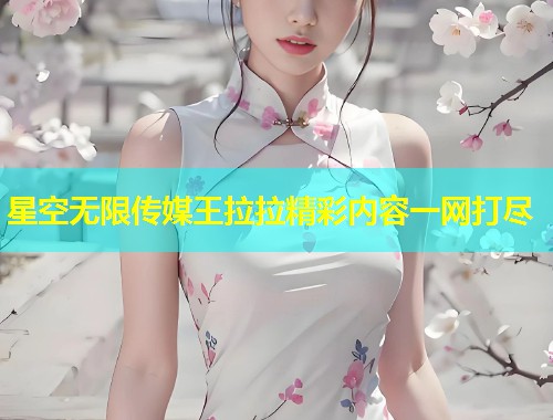 星空无限传媒王拉拉精彩内容一网打尽