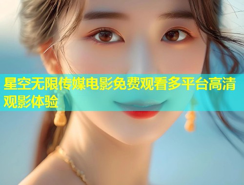 星空无限传媒电影免费观看多平台高清观影体验