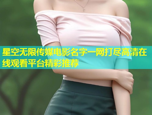 星空无限传媒电影名字一网打尽高清在线观看平台精彩推荐