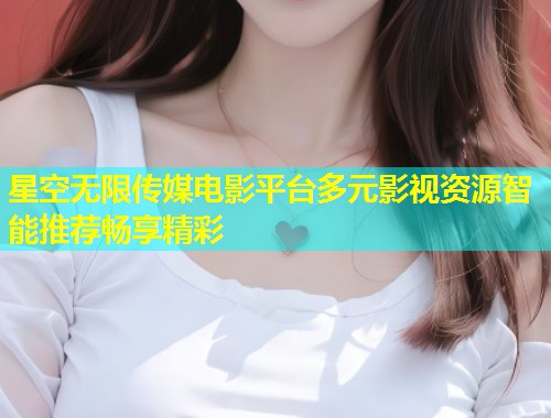 星空无限传媒电影平台多元影视资源智能推荐畅享精彩