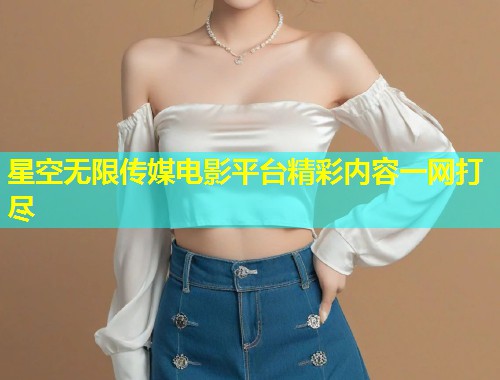 星空无限传媒电影平台精彩内容一网打尽