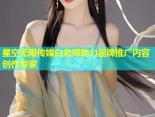 星空无限传媒白老师助力品牌推广内容创作专家