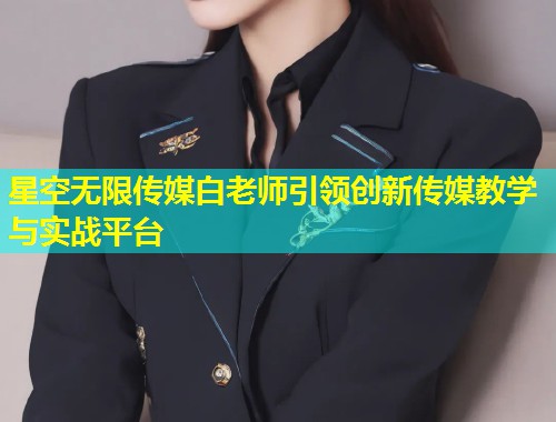 星空无限传媒白老师引领创新传媒教学与实战平台