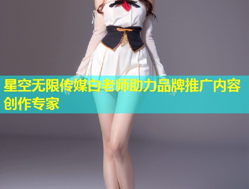 星空无限传媒白老师助力品牌推广内容创作专家