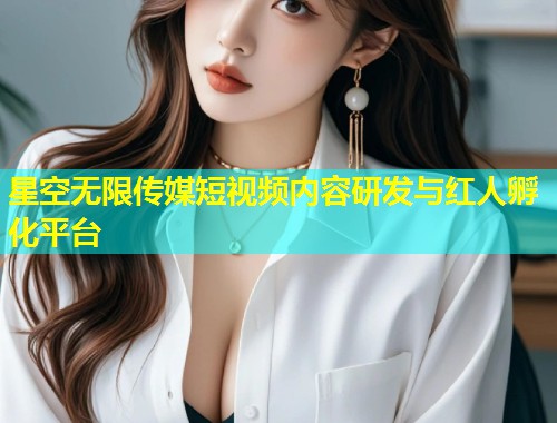 星空无限传媒短视频内容研发与红人孵化平台