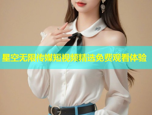 星空无限传媒短视频精选免费观看体验