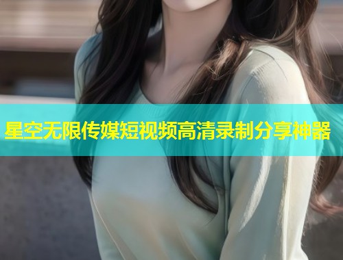 星空无限传媒短视频高清录制分享神器