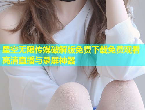星空无限传媒破解版免费下载免费观看高清直播与录屏神器