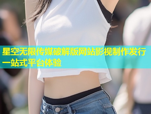 星空无限传媒破解版网站影视制作发行一站式平台体验
