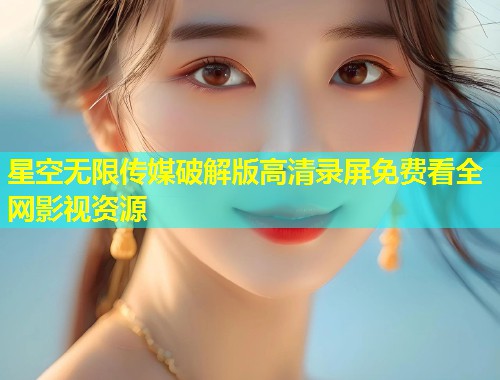 星空无限传媒破解版高清录屏免费看全网影视资源