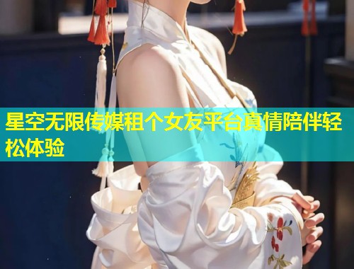 星空无限传媒租个女友平台真情陪伴轻松体验