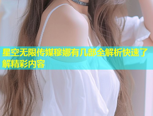 星空无限传媒穆娜有几部全解析快速了解精彩内容