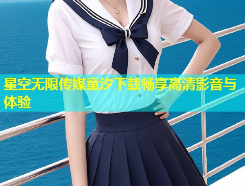 星空无限传媒童汐下载畅享高清影音与体验