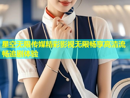 星空无限传媒精彩影视无限畅享高清流畅追剧体验