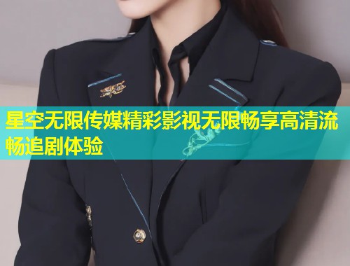 星空无限传媒精彩影视无限畅享高清流畅追剧体验