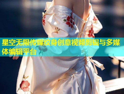 星空无限传媒纹身创意视频剪辑与多媒体编辑平台