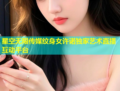 星空无限传媒纹身女许诺独家艺术直播互动平台