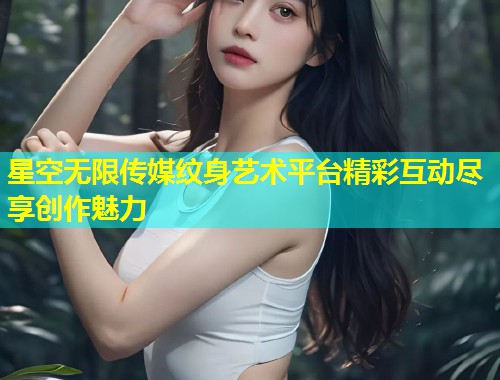 星空无限传媒纹身艺术平台精彩互动尽享创作魅力