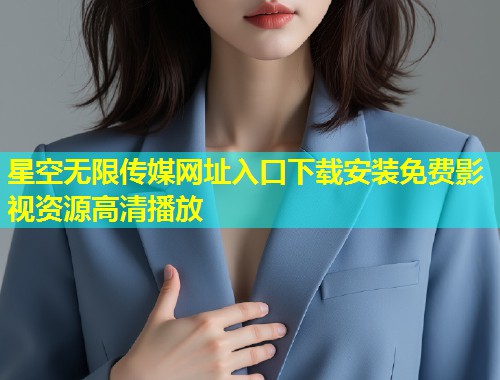星空无限传媒网址入口下载安装免费影视资源高清播放