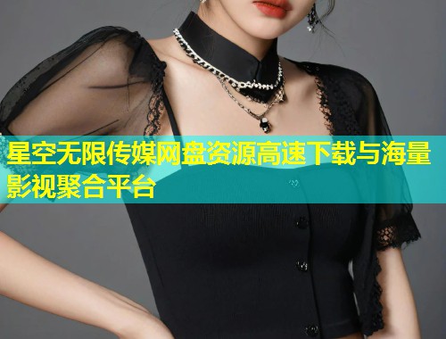 星空无限传媒网盘资源高速下载与海量影视聚合平台