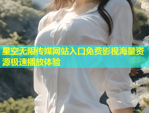 星空无限传媒网站入口免费影视海量资源极速播放体验