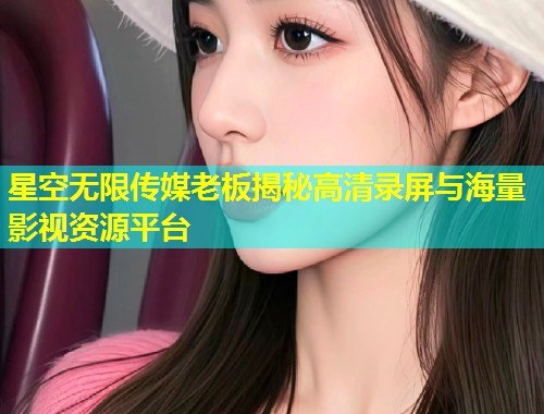 星空无限传媒老板揭秘高清录屏与海量影视资源平台