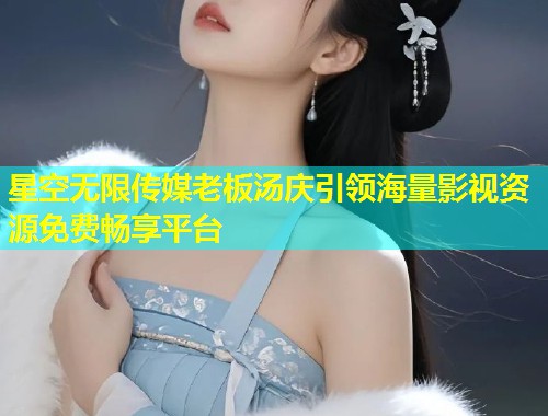 星空无限传媒老板汤庆引领海量影视资源免费畅享平台