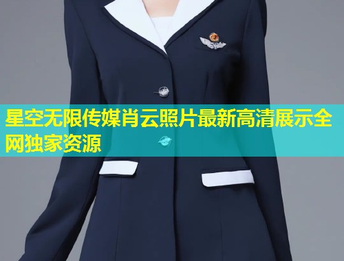 星空无限传媒肖云照片最新高清展示全网独家资源