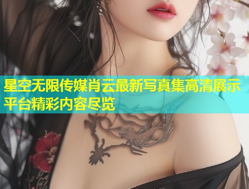 星空无限传媒肖云最新写真集高清展示平台精彩内容尽览