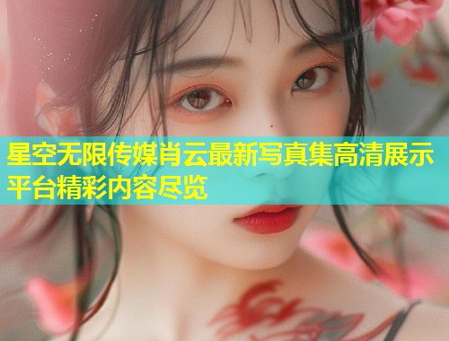 星空无限传媒肖云最新写真集高清展示平台精彩内容尽览