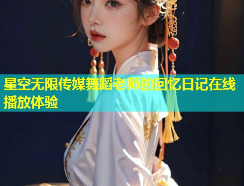 星空无限传媒舞蹈老师的回忆日记在线播放体验