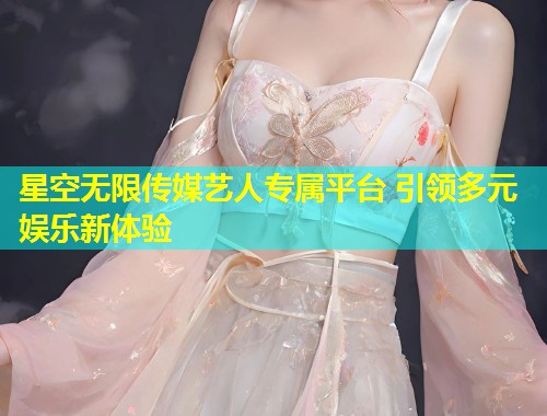 星空无限传媒艺人专属平台 引领多元娱乐新体验