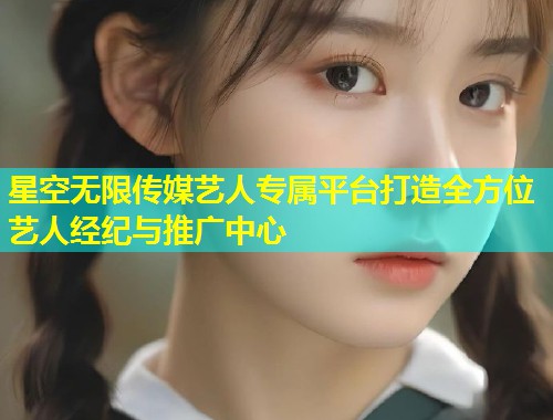 星空无限传媒艺人专属平台打造全方位艺人经纪与推广中心