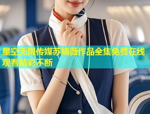 星空无限传媒苏婧薇作品全集免费在线观看精彩不断