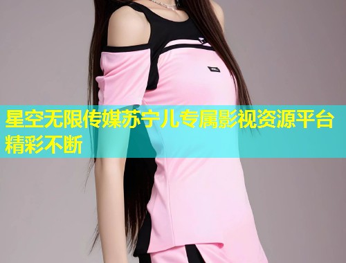 星空无限传媒苏宁儿专属影视资源平台精彩不断
