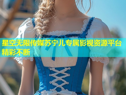 星空无限传媒苏宁儿专属影视资源平台精彩不断